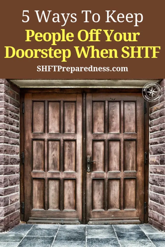 5 Ways To Keep People Off Your Doorstep When SHTF — If you are bugging in, or for some reason couldn't bug out, these tips may save you and your family's lives and your stockpile. It's no secret that when SHTF, there will be people that want to take advantage of the situation, either by looting, killing and even raping.